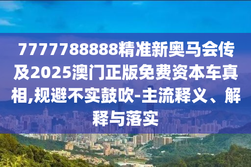 7777788888精准新奥马会传及2025澳门正版免费资本车真相,规避不实鼓吹-主流释义、解释与落实