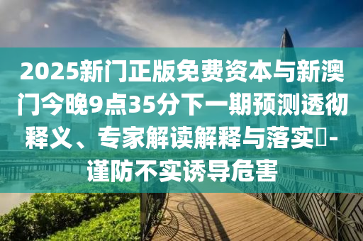 2025新门正版免费资本与新澳门今晚9点35分下一期预测透彻释义、专家解读解释与落实​-谨防不实诱导危害