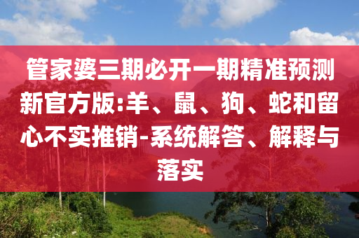 管家婆三期必开一期精准预测新官方版:羊、鼠、狗、蛇和留心不实推销-系统解答、解释与落实