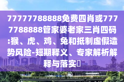 77777788888免费四肖或7777788888管家婆老家三肖四码:猴、虎、鸡、兔和抵制虚假造势风险-短期释义、专家解析解释与落实​